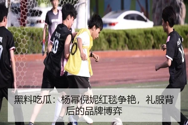 黑料吃瓜：杨幂倪妮红毯争艳，礼服背后的品牌博弈